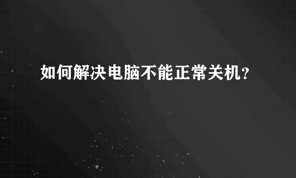 如何解决电脑不能正常关机？