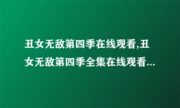 丑女无敌第四季在线观看,丑女无敌第四季全集在线观看的地址哪里有啊?