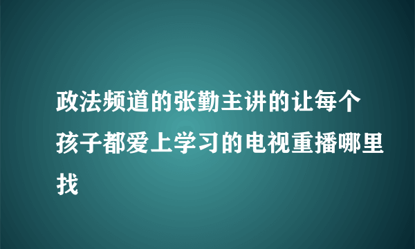 政法频道的张勤主讲的让每个孩子都爱上学习的电视重播哪里找