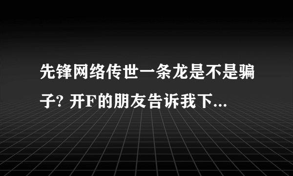 先锋网络传世一条龙是不是骗子? 开F的朋友告诉我下谢谢。。