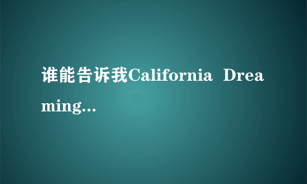 谁能告诉我California  Dreaming歌名是什么意思  歌词大意又是什么