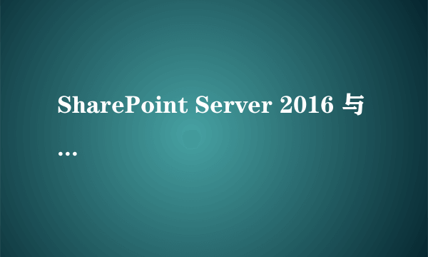 SharePoint Server 2016 与 2013 的主要区别有哪些