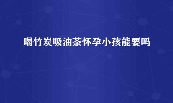 喝竹炭吸油茶怀孕小孩能要吗