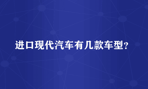 进口现代汽车有几款车型？