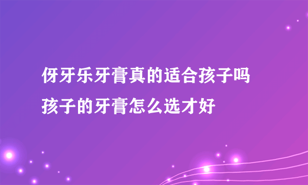 伢牙乐牙膏真的适合孩子吗  孩子的牙膏怎么选才好