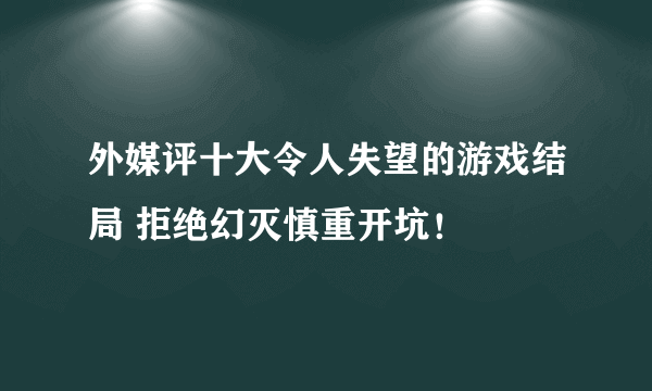 外媒评十大令人失望的游戏结局 拒绝幻灭慎重开坑！