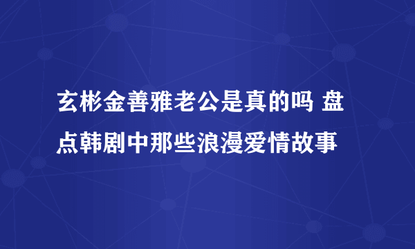 玄彬金善雅老公是真的吗 盘点韩剧中那些浪漫爱情故事