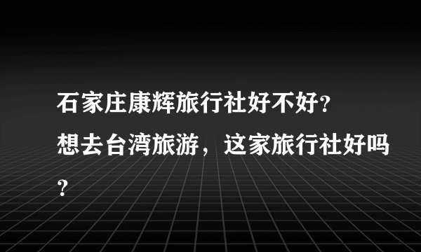 石家庄康辉旅行社好不好？ 想去台湾旅游，这家旅行社好吗？