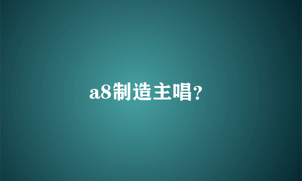 a8制造主唱？