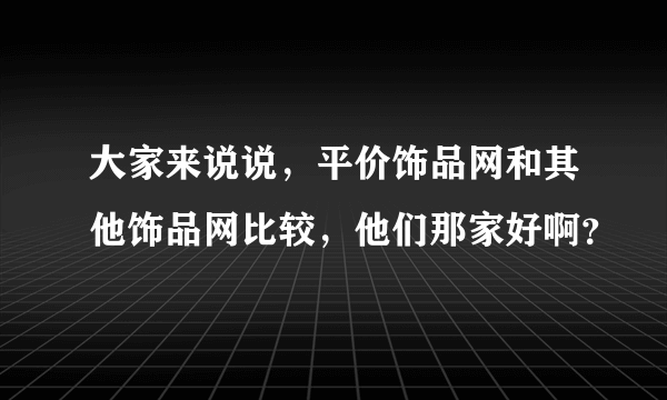 大家来说说，平价饰品网和其他饰品网比较，他们那家好啊？