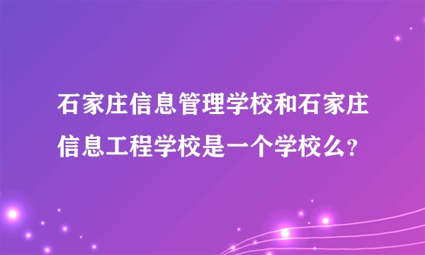 石家庄信息管理学校和石家庄信息工程学校是一个学校么？