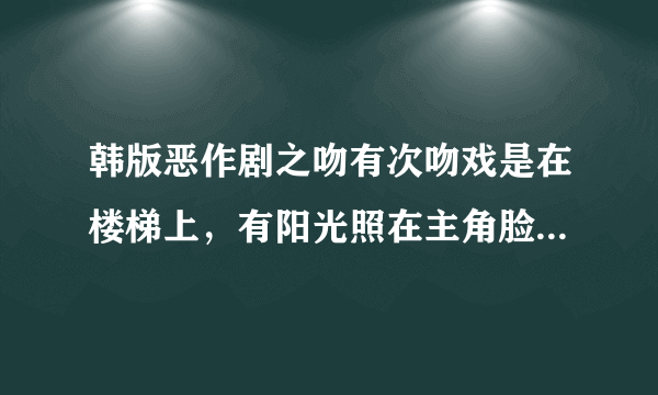 韩版恶作剧之吻有次吻戏是在楼梯上，有阳光照在主角脸上，哈妮哭了，圣祖穿黑色衣服是哪次？