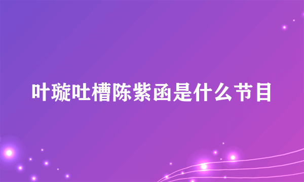 叶璇吐槽陈紫函是什么节目