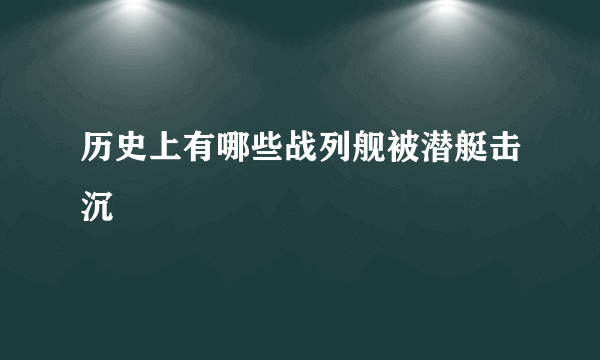 历史上有哪些战列舰被潜艇击沉