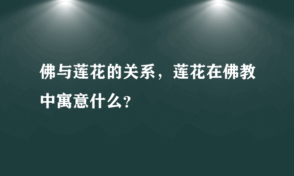 佛与莲花的关系，莲花在佛教中寓意什么？