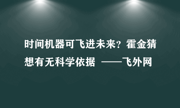 时间机器可飞进未来？霍金猜想有无科学依据  ——飞外网