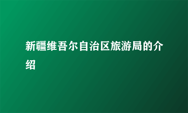 新疆维吾尔自治区旅游局的介绍