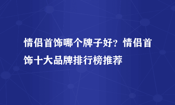 情侣首饰哪个牌子好？情侣首饰十大品牌排行榜推荐