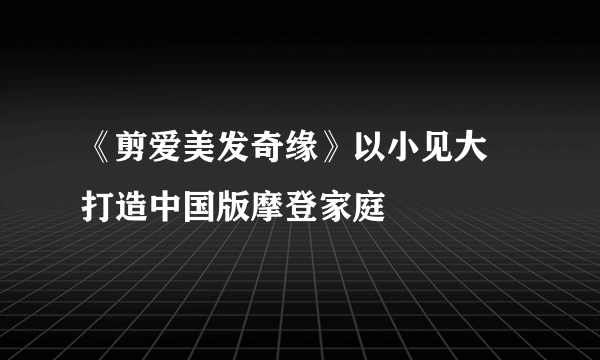 《剪爱美发奇缘》以小见大 打造中国版摩登家庭