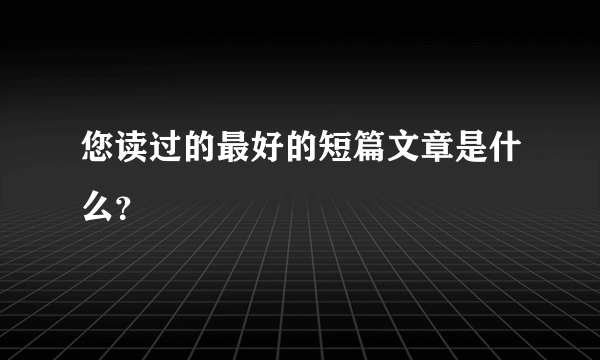 您读过的最好的短篇文章是什么？