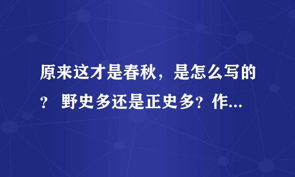 原来这才是春秋，是怎么写的？ 野史多还是正史多？作者是看了春秋三传写的么？比如我看史记写管仲，就写了