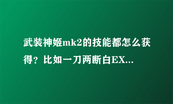 武装神姬mk2的技能都怎么获得？比如一刀两断白EX和飞行器变形的技能怎么获得？我找了好久了