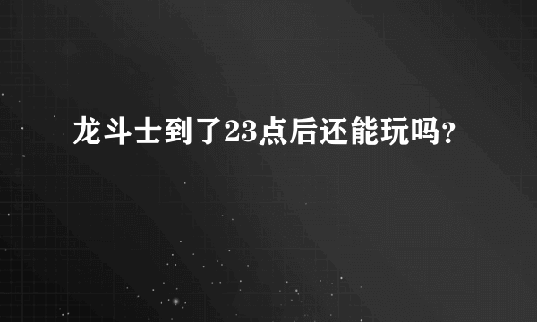 龙斗士到了23点后还能玩吗？