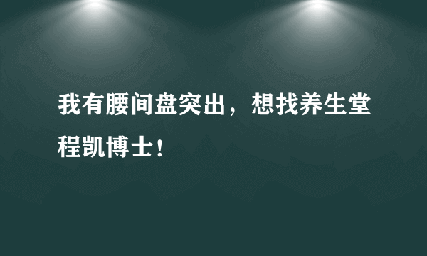 我有腰间盘突出，想找养生堂程凯博士！