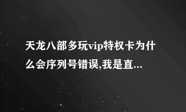 天龙八部多玩vip特权卡为什么会序列号错误,我是直接从YY里面复制上去的 ， 怎么会错误呢！！