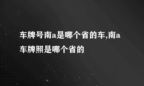 车牌号南a是哪个省的车,南a车牌照是哪个省的