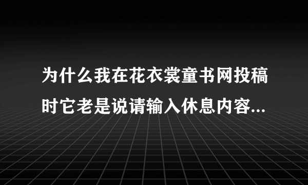 为什么我在花衣裳童书网投稿时它老是说请输入休息内容后再提交?