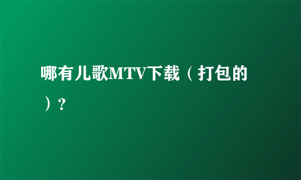 哪有儿歌MTV下载（打包的）？