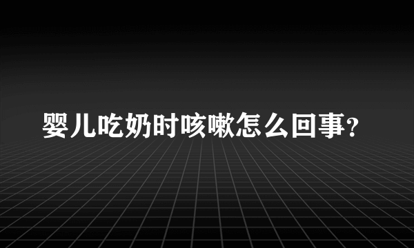 婴儿吃奶时咳嗽怎么回事？