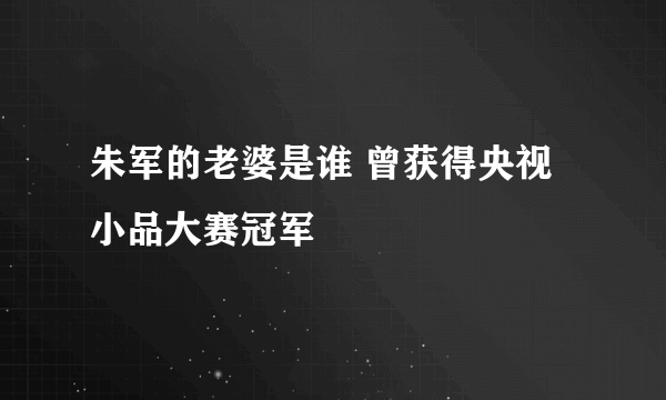 朱军的老婆是谁 曾获得央视小品大赛冠军