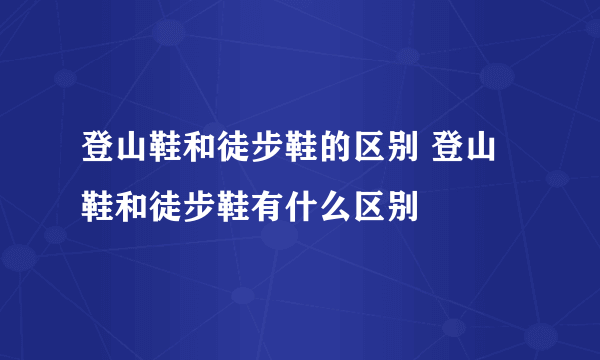 登山鞋和徒步鞋的区别 登山鞋和徒步鞋有什么区别