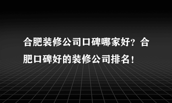 合肥装修公司口碑哪家好？合肥口碑好的装修公司排名！