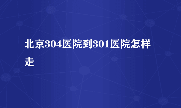 北京304医院到301医院怎样走