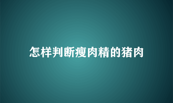 怎样判断瘦肉精的猪肉