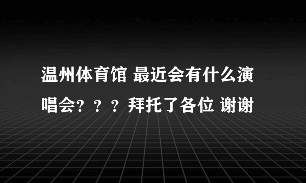 温州体育馆 最近会有什么演唱会？？？拜托了各位 谢谢