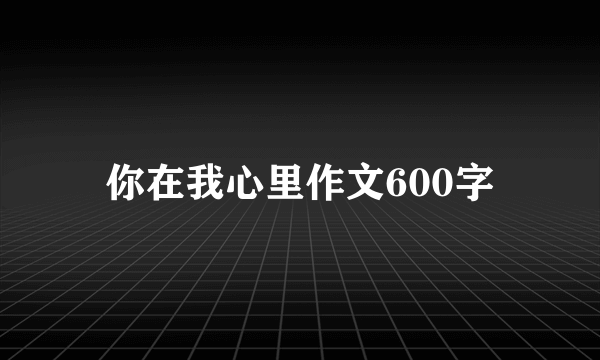 你在我心里作文600字