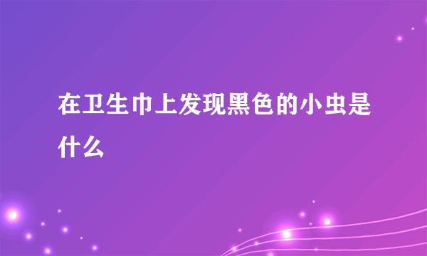 在卫生巾上发现黑色的小虫是什么