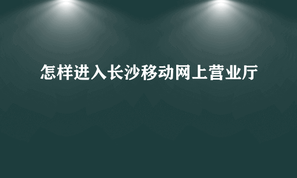 怎样进入长沙移动网上营业厅