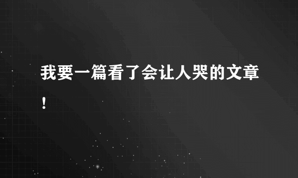 我要一篇看了会让人哭的文章！