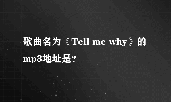 歌曲名为《Tell me why》的mp3地址是？