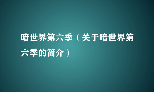 暗世界第六季（关于暗世界第六季的简介）