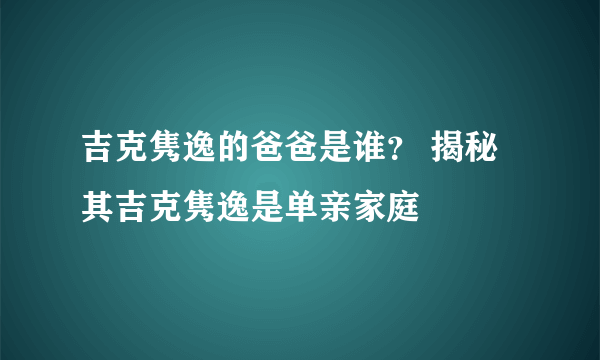 吉克隽逸的爸爸是谁？ 揭秘其吉克隽逸是单亲家庭