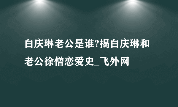 白庆琳老公是谁?揭白庆琳和老公徐僧恋爱史_飞外网