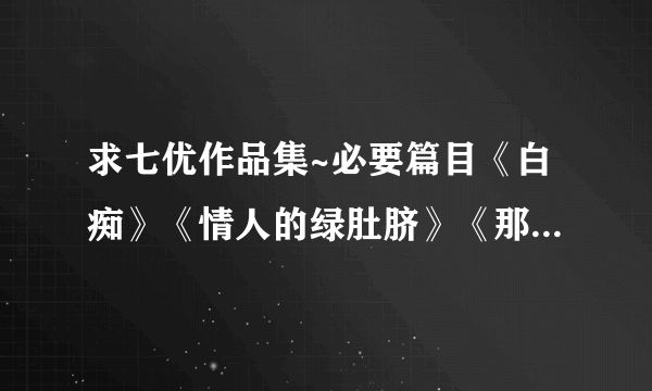 求七优作品集~必要篇目《白痴》《情人的绿肚脐》《那个人》《那又怎么样》 《离不开》《惹火》《是不是爱