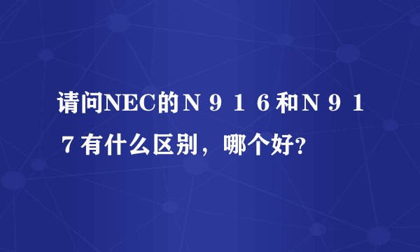 请问NEC的Ｎ９１６和Ｎ９１７有什么区别，哪个好？