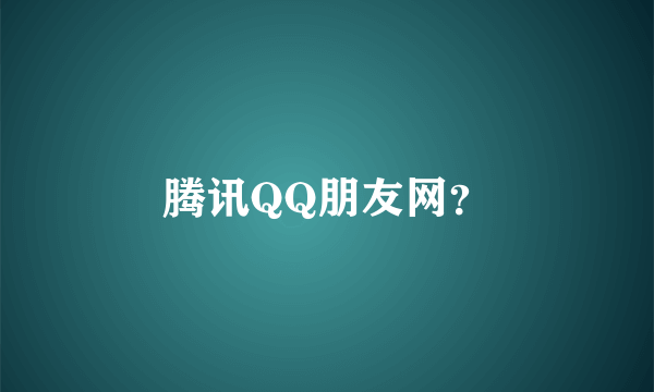 腾讯QQ朋友网？